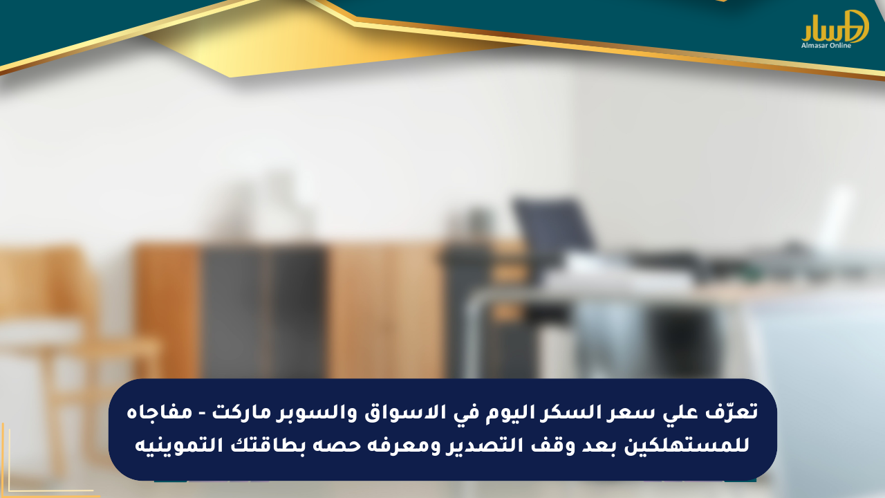 تعرّف على سعر السكر اليوم في الأسواق والسوبر ماركت – مفاجأة للمستهلكين بعد وقف التصدير ومعرفة حصة بطاقتك التموينية